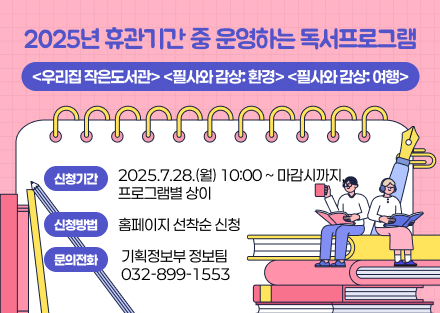 2025년 휴관기간 중 운영하는 독서프로그램
<우리집 작은도서관> 
<필사와 감상: 환경>
<필사와 감상: 여행>
- 신청기간: 2025.7.28.(월) 10:00 ~ 마감시까지, 프로그램별 상이
- 신청방법: 홈페이지 선착순 신청
- 문의전화: 기획정보부 정보팀 032-899-1553